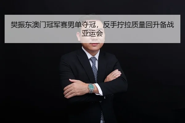 樊振东澳门冠军赛男单夺冠，反手拧拉质量回升备战亚运会
