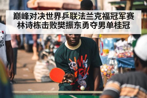 巅峰对决世界乒联法兰克福冠军赛林诗栋击败樊振东勇夺男单桂冠