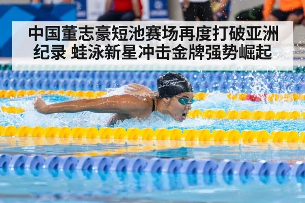 中国董志豪短池赛场再度打破亚洲纪录 蛙泳新星冲击金牌强势崛起