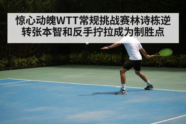 惊心动魄WTT常规挑战赛林诗栋逆转张本智和反手拧拉成为制胜点
