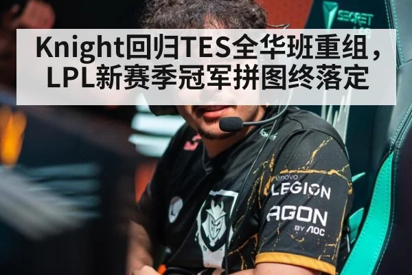 Knight回归TES全华班重组,LPL新赛季冠军拼图终落定