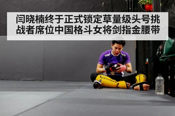 闫晓楠终于正式锁定草量级头号挑战者席位中国格斗女将剑指金腰带